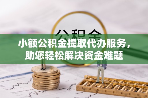 古蔺小额公积金提取代办服务，助您轻松解决资金难题