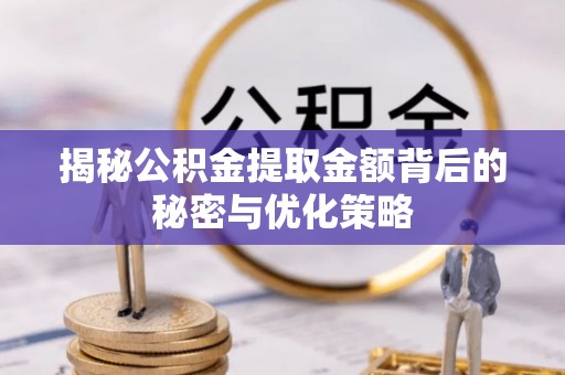 古蔺揭秘公积金提取金额背后的秘密与优化策略
