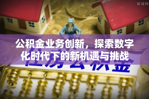 古蔺公积金业务创新，探索数字化时代下的新机遇与挑战