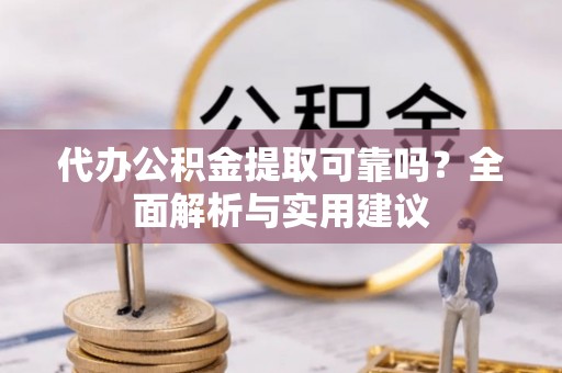 古蔺代办公积金提取可靠吗？全面解析与实用建议