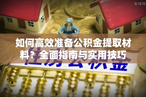 古蔺如何高效准备公积金提取材料？全面指南与实用技巧