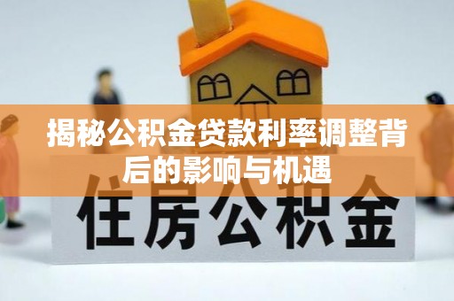 古蔺揭秘公积金贷款利率调整背后的影响与机遇