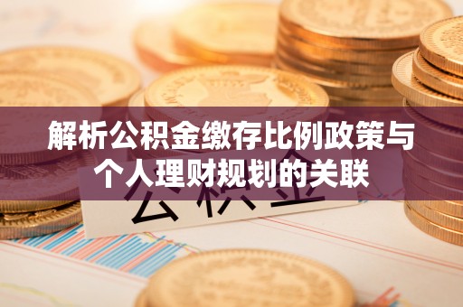 古蔺解析公积金缴存比例政策与个人理财规划的关联