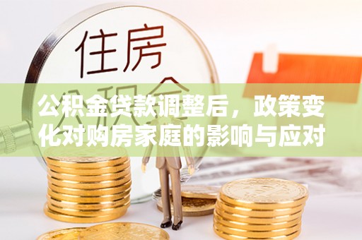 古蔺公积金贷款调整后，政策变化对购房家庭的影响与应对策略