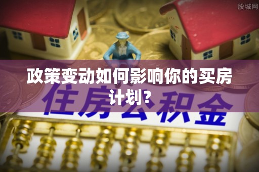古蔺政策变动如何影响你的买房计划？