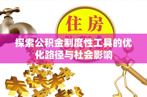 古蔺探索公积金制度性工具的优化路径与社会影响