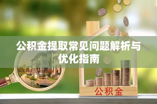 古蔺公积金提取常见问题解析与优化指南
