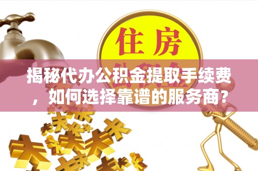 古蔺揭秘代办公积金提取手续费，如何选择靠谱的服务商？
