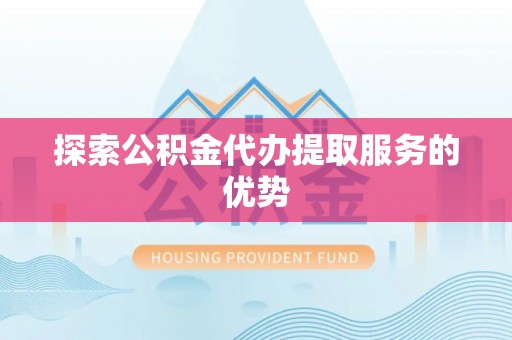 古蔺探索公积金代办提取服务的优势
