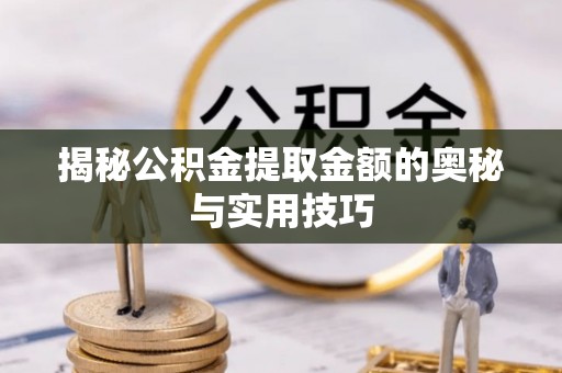 古蔺揭秘公积金提取金额的奥秘与实用技巧