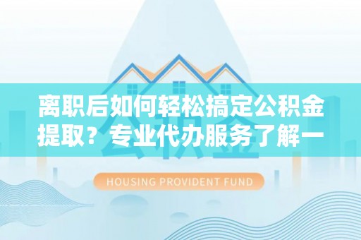 古蔺离职后如何轻松搞定公积金提取？专业代办服务了解一下