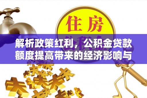 古蔺解析政策红利，公积金贷款额度提高带来的经济影响与生活改变