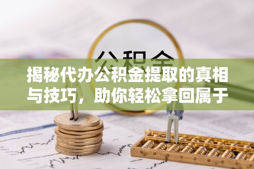 古蔺揭秘代办公积金提取的真相与技巧，助你轻松拿回属于你的钱