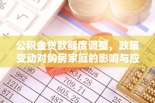 古蔺公积金贷款额度调整，政策变动对购房家庭的影响与应对策略