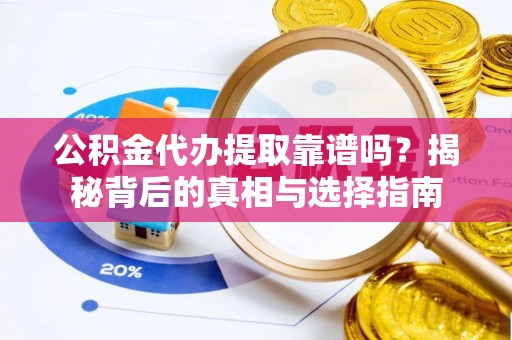 古蔺公积金代办提取靠谱吗？揭秘背后的真相与选择指南