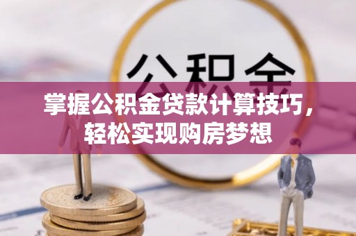 古蔺掌握公积金贷款计算技巧，轻松实现购房梦想