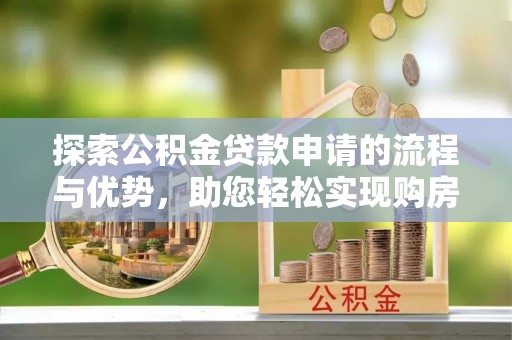 古蔺探索公积金贷款申请的流程与优势，助您轻松实现购房梦想
