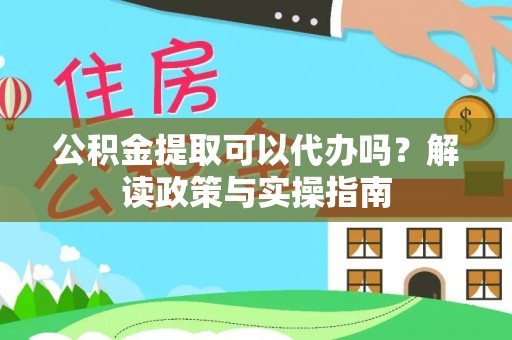 古蔺公积金提取可以代办吗？解读政策与实操指南