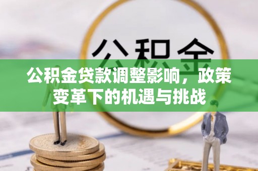 古蔺公积金贷款调整影响，政策变革下的机遇与挑战