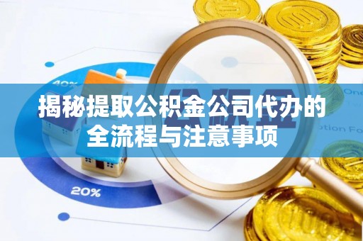 古蔺揭秘提取公积金公司代办的全流程与注意事项