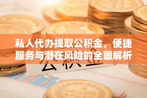 古蔺私人代办提取公积金，便捷服务与潜在风险的全面解析