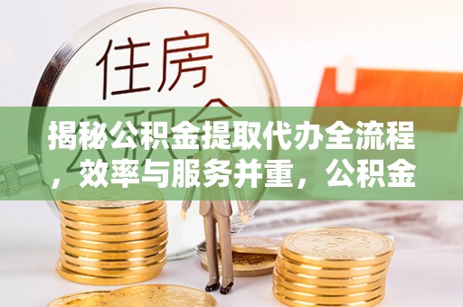 古蔺揭秘公积金提取代办全流程，效率与服务并重，公积金提取代办要多久不再是难题