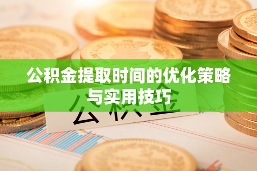 古蔺公积金提取时间的优化策略与实用技巧
