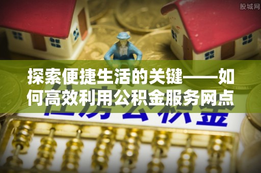 古蔺探索便捷生活的关键——如何高效利用公积金服务网点查询功能