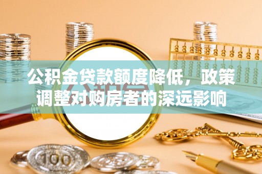 古蔺公积金贷款额度降低，政策调整对购房者的深远影响