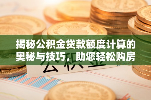 古蔺揭秘公积金贷款额度计算的奥秘与技巧，助您轻松购房