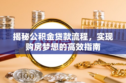 古蔺揭秘公积金贷款流程，实现购房梦想的高效指南