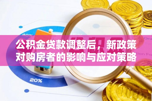 古蔺公积金贷款调整后，新政策对购房者的影响与应对策略