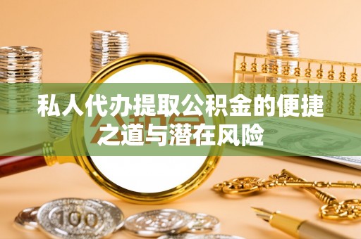 古蔺私人代办提取公积金的便捷之道与潜在风险