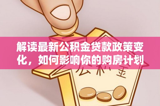 古蔺解读最新公积金贷款政策变化，如何影响你的购房计划？