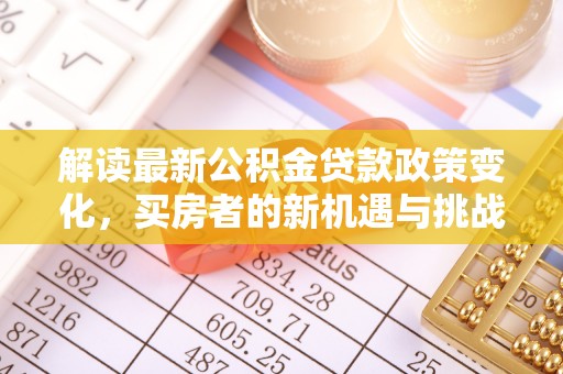 古蔺解读最新公积金贷款政策变化，买房者的新机遇与挑战