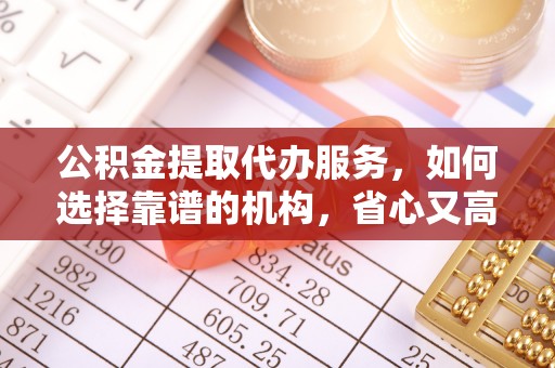 古蔺公积金提取代办服务，如何选择靠谱的机构，省心又高效