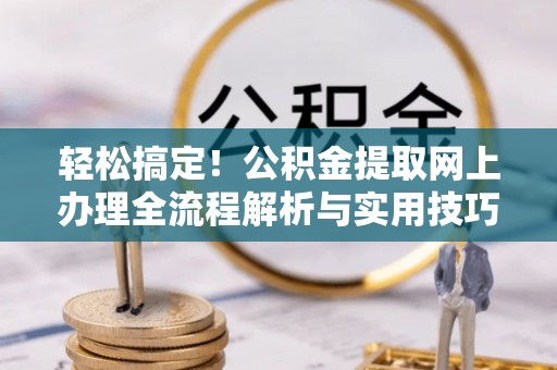 古蔺轻松搞定！公积金提取网上办理全流程解析与实用技巧