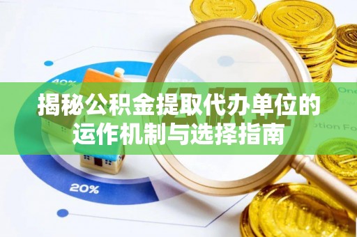 古蔺揭秘公积金提取代办单位的运作机制与选择指南