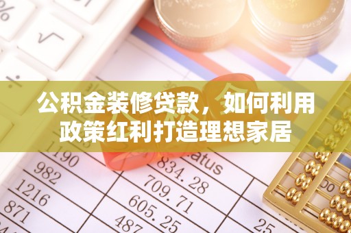 古蔺公积金装修贷款，如何利用政策红利打造理想家居