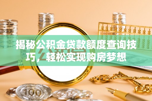 古蔺揭秘公积金贷款额度查询技巧，轻松实现购房梦想