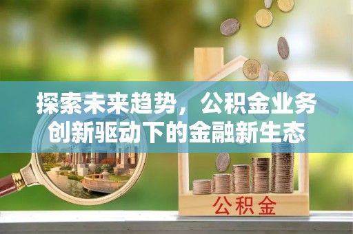古蔺探索未来趋势，公积金业务创新驱动下的金融新生态