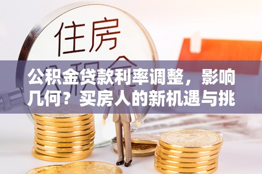 古蔺公积金贷款利率调整，影响几何？买房人的新机遇与挑战