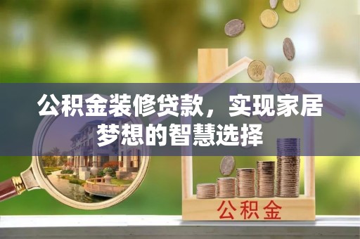 古蔺公积金装修贷款，实现家居梦想的智慧选择