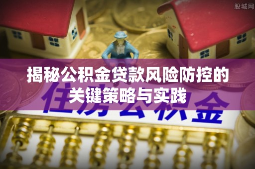 古蔺揭秘公积金贷款风险防控的关键策略与实践