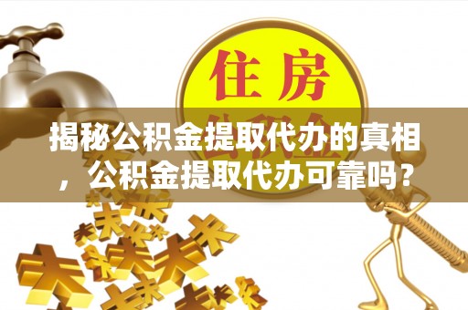 古蔺揭秘公积金提取代办的真相，公积金提取代办可靠吗？
