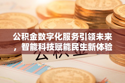 古蔺公积金数字化服务引领未来，智能科技赋能民生新体验