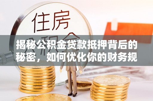 古蔺揭秘公积金贷款抵押背后的秘密，如何优化你的财务规划