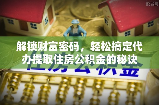 古蔺解锁财富密码，轻松搞定代办提取住房公积金的秘诀