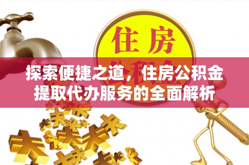 古蔺探索便捷之道，住房公积金提取代办服务的全面解析