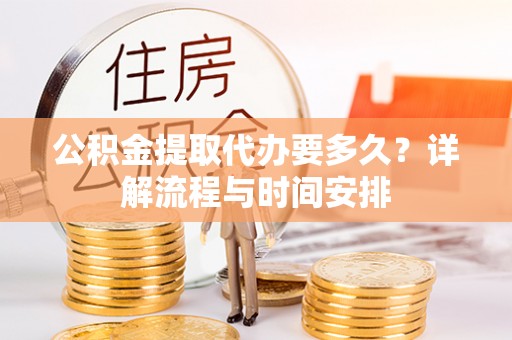 古蔺公积金提取代办要多久？详解流程与时间安排
